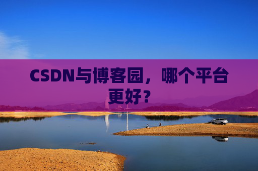 CSDN与博客园，哪个平台更好？